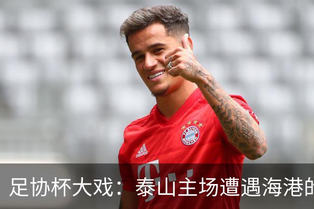 足协杯大戏：泰山主场遭遇海港的“智勇双全